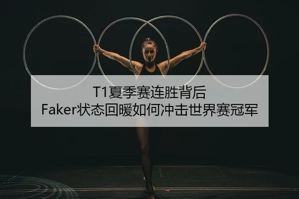 T1夏季赛连胜背后 Faker状态回暖如何冲击世界赛冠军